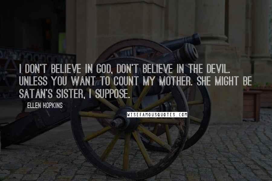 Ellen Hopkins Quotes: I don't believe in God, don't believe in the devil. Unless you want to count my mother. She might be Satan's sister, I suppose.