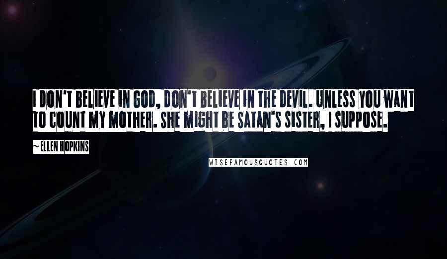 Ellen Hopkins Quotes: I don't believe in God, don't believe in the devil. Unless you want to count my mother. She might be Satan's sister, I suppose.