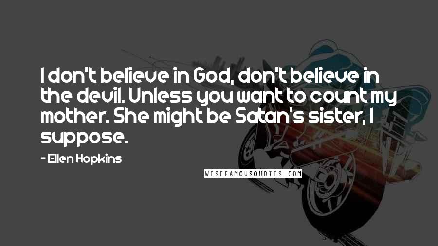 Ellen Hopkins Quotes: I don't believe in God, don't believe in the devil. Unless you want to count my mother. She might be Satan's sister, I suppose.