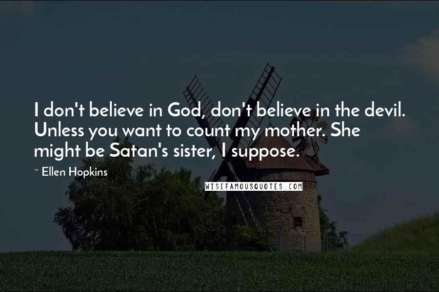 Ellen Hopkins Quotes: I don't believe in God, don't believe in the devil. Unless you want to count my mother. She might be Satan's sister, I suppose.