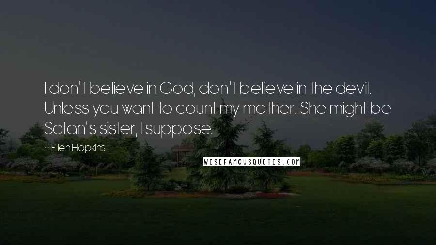 Ellen Hopkins Quotes: I don't believe in God, don't believe in the devil. Unless you want to count my mother. She might be Satan's sister, I suppose.