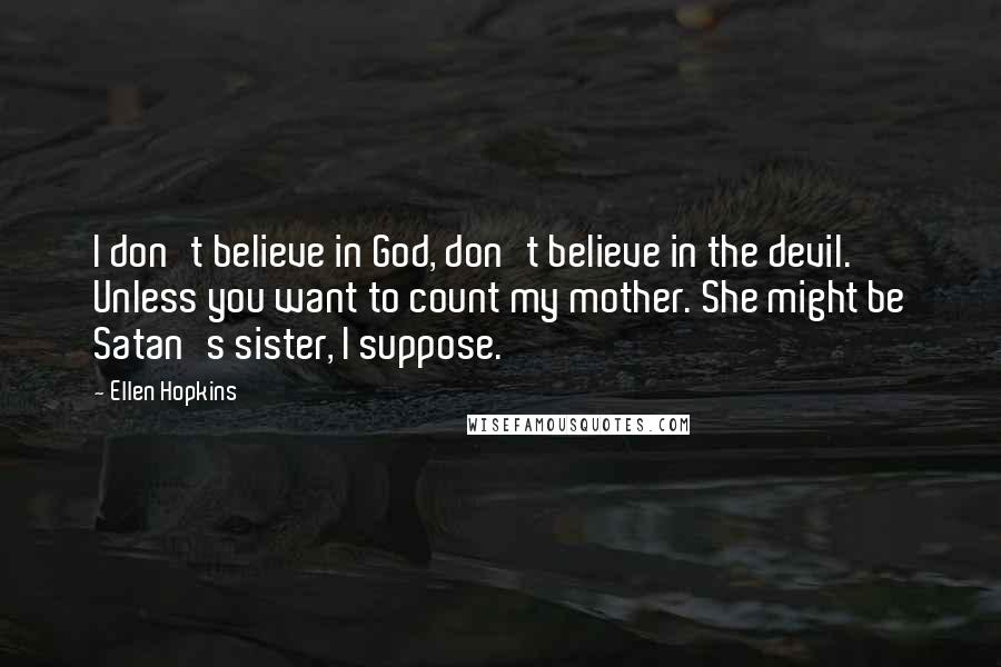 Ellen Hopkins Quotes: I don't believe in God, don't believe in the devil. Unless you want to count my mother. She might be Satan's sister, I suppose.