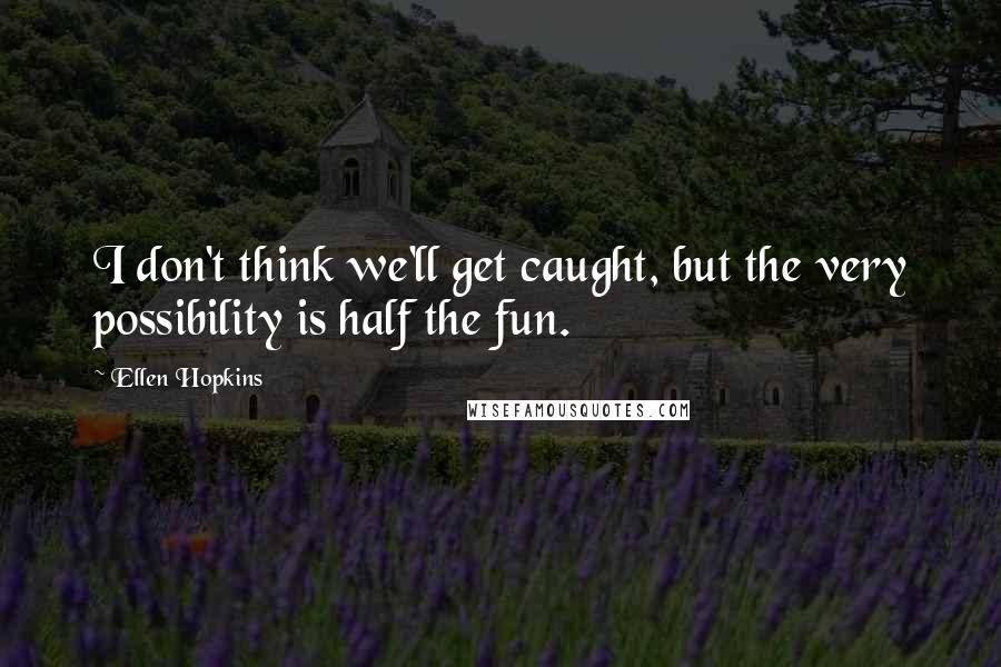 Ellen Hopkins Quotes: I don't think we'll get caught, but the very possibility is half the fun.