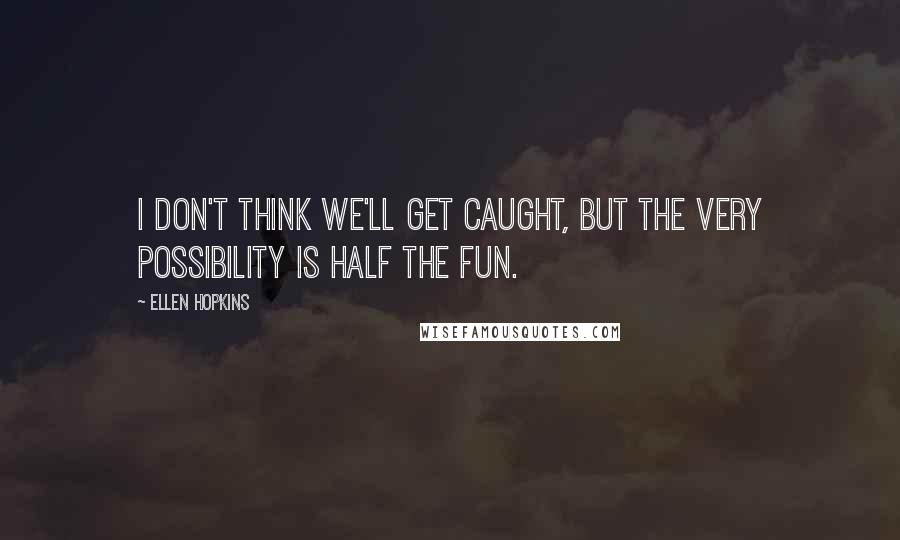 Ellen Hopkins Quotes: I don't think we'll get caught, but the very possibility is half the fun.