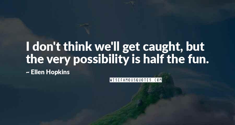 Ellen Hopkins Quotes: I don't think we'll get caught, but the very possibility is half the fun.