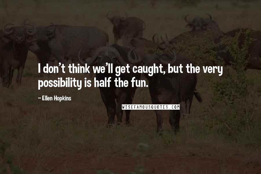 Ellen Hopkins Quotes: I don't think we'll get caught, but the very possibility is half the fun.