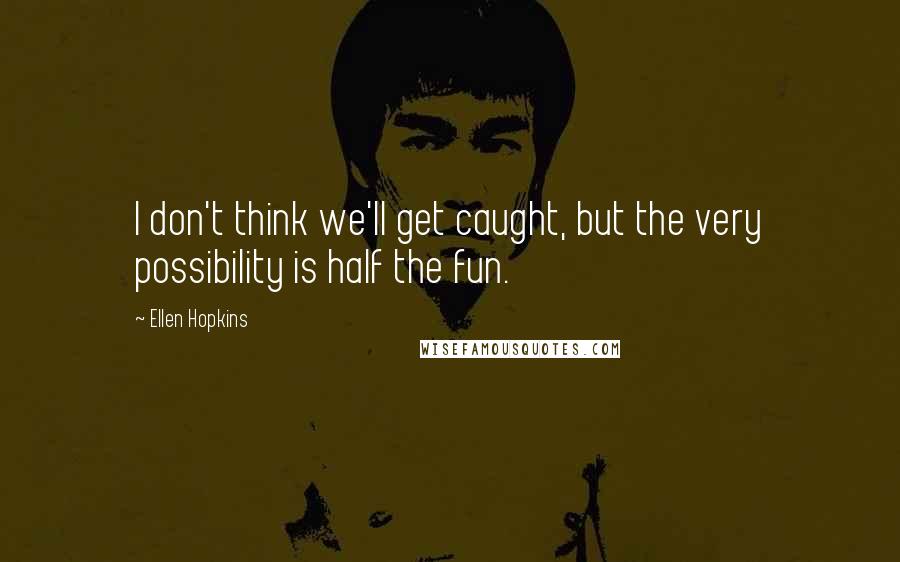 Ellen Hopkins Quotes: I don't think we'll get caught, but the very possibility is half the fun.