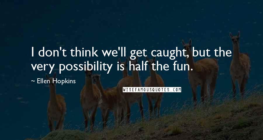Ellen Hopkins Quotes: I don't think we'll get caught, but the very possibility is half the fun.