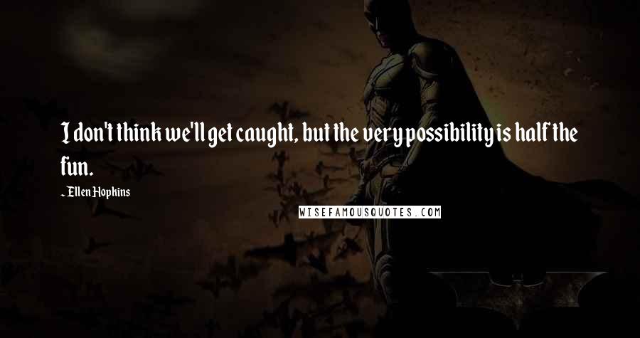 Ellen Hopkins Quotes: I don't think we'll get caught, but the very possibility is half the fun.