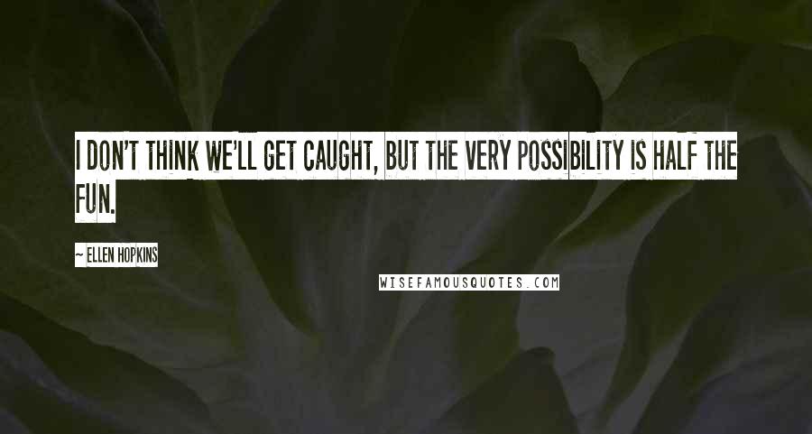 Ellen Hopkins Quotes: I don't think we'll get caught, but the very possibility is half the fun.