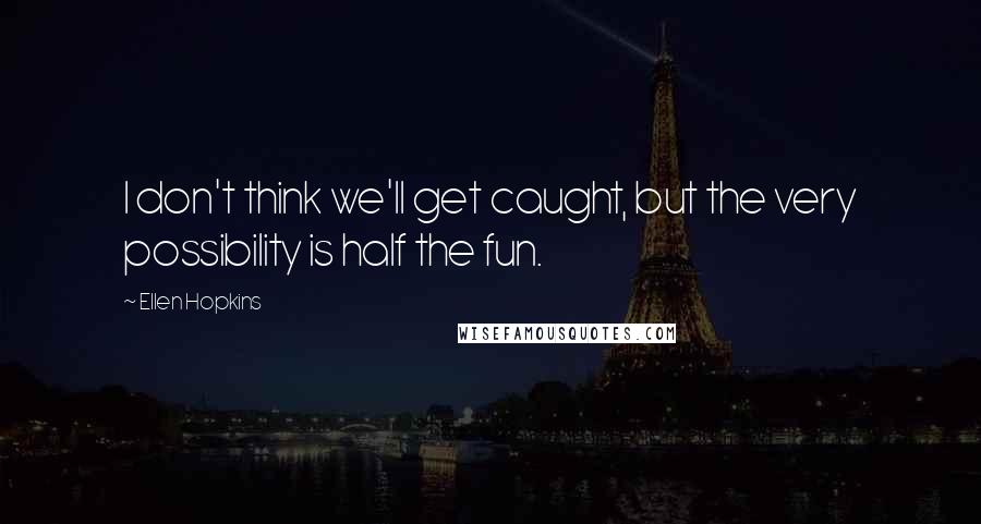 Ellen Hopkins Quotes: I don't think we'll get caught, but the very possibility is half the fun.