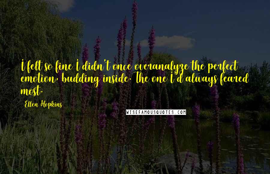 Ellen Hopkins Quotes: I felt so fine I didn't once overanalyze the perfect emotion, budding inside. The one I'd always feared most.