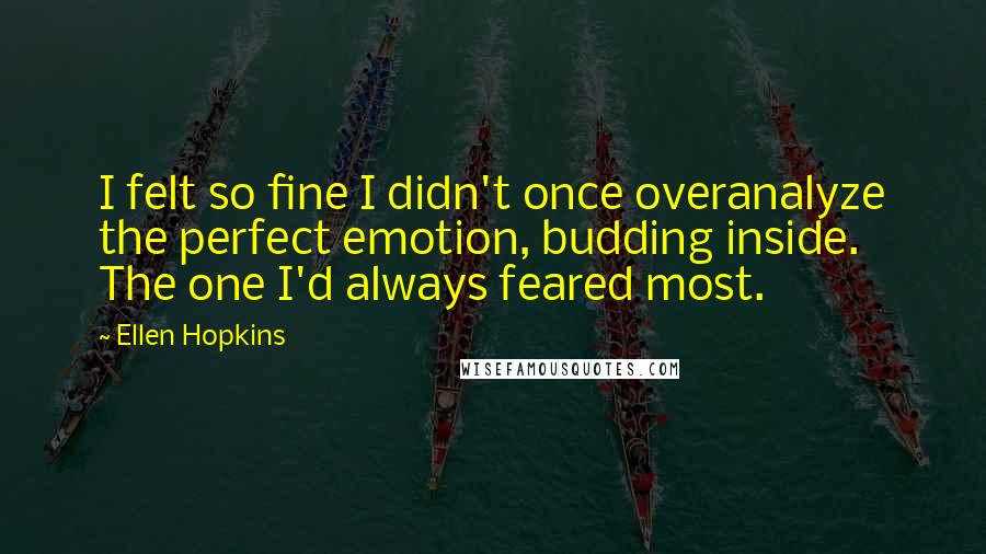 Ellen Hopkins Quotes: I felt so fine I didn't once overanalyze the perfect emotion, budding inside. The one I'd always feared most.