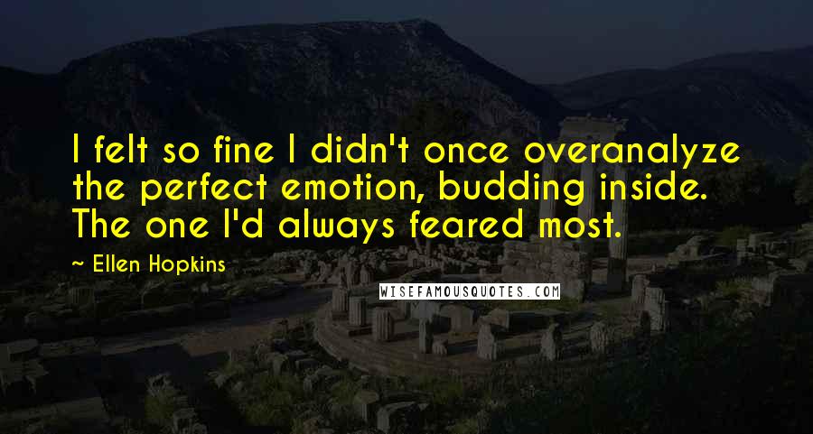 Ellen Hopkins Quotes: I felt so fine I didn't once overanalyze the perfect emotion, budding inside. The one I'd always feared most.