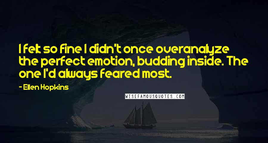 Ellen Hopkins Quotes: I felt so fine I didn't once overanalyze the perfect emotion, budding inside. The one I'd always feared most.