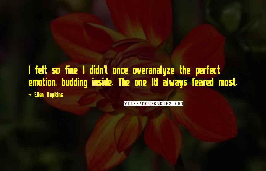 Ellen Hopkins Quotes: I felt so fine I didn't once overanalyze the perfect emotion, budding inside. The one I'd always feared most.