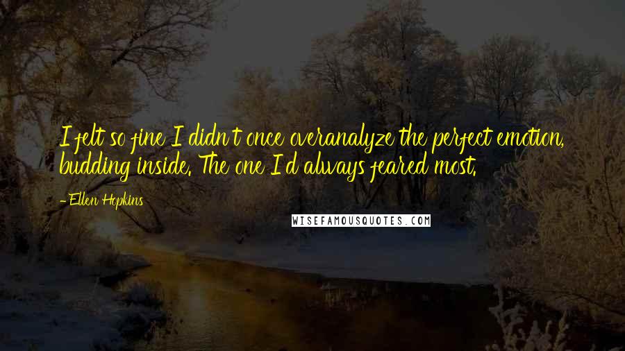 Ellen Hopkins Quotes: I felt so fine I didn't once overanalyze the perfect emotion, budding inside. The one I'd always feared most.