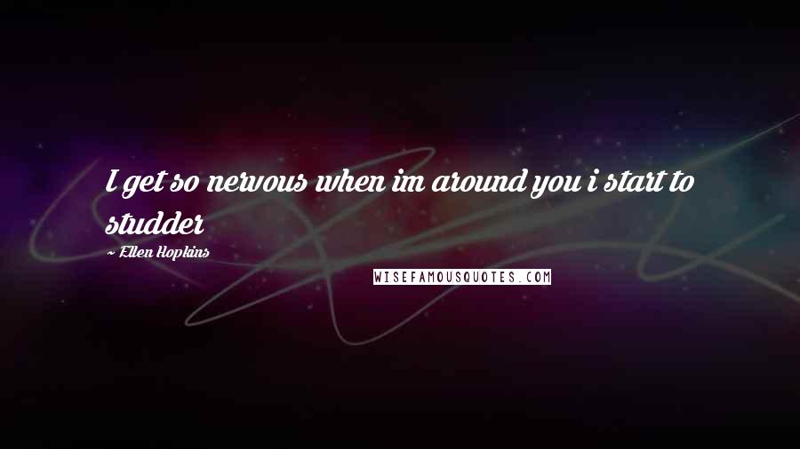 Ellen Hopkins Quotes: I get so nervous when im around you i start to studder