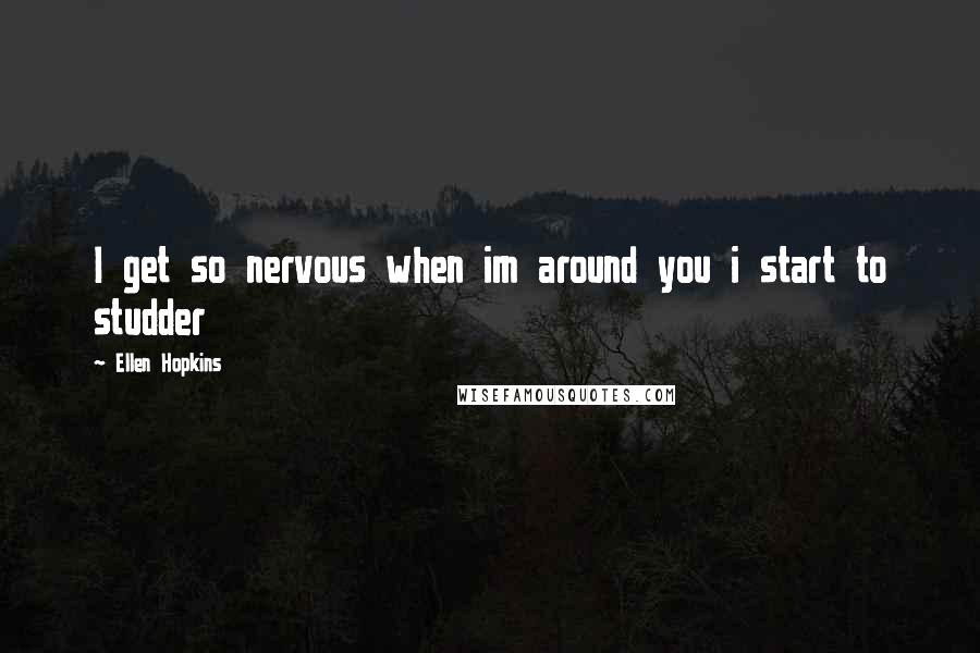 Ellen Hopkins Quotes: I get so nervous when im around you i start to studder