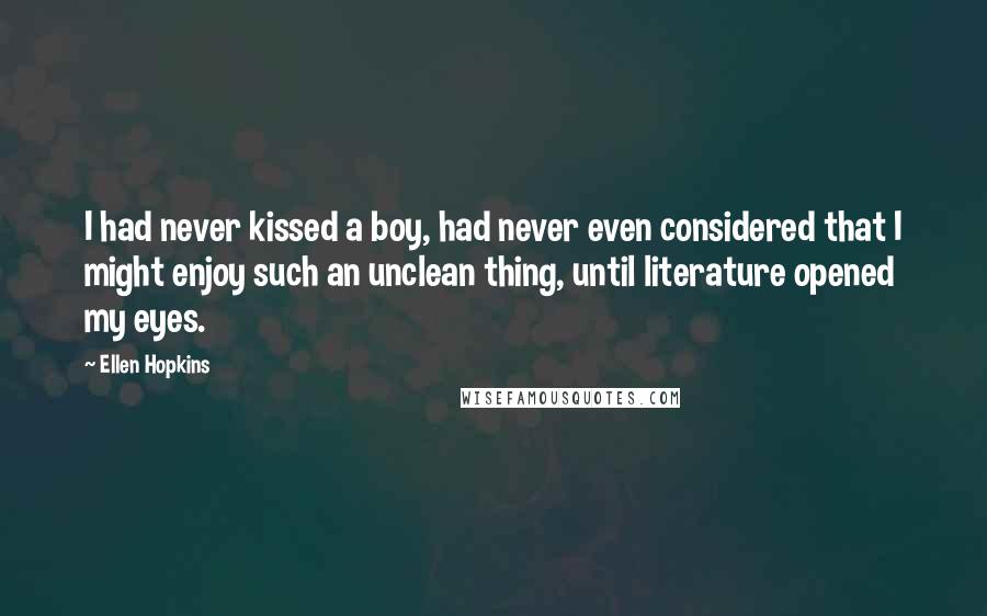 Ellen Hopkins Quotes: I had never kissed a boy, had never even considered that I might enjoy such an unclean thing, until literature opened my eyes.