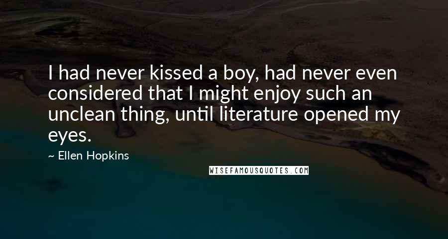 Ellen Hopkins Quotes: I had never kissed a boy, had never even considered that I might enjoy such an unclean thing, until literature opened my eyes.