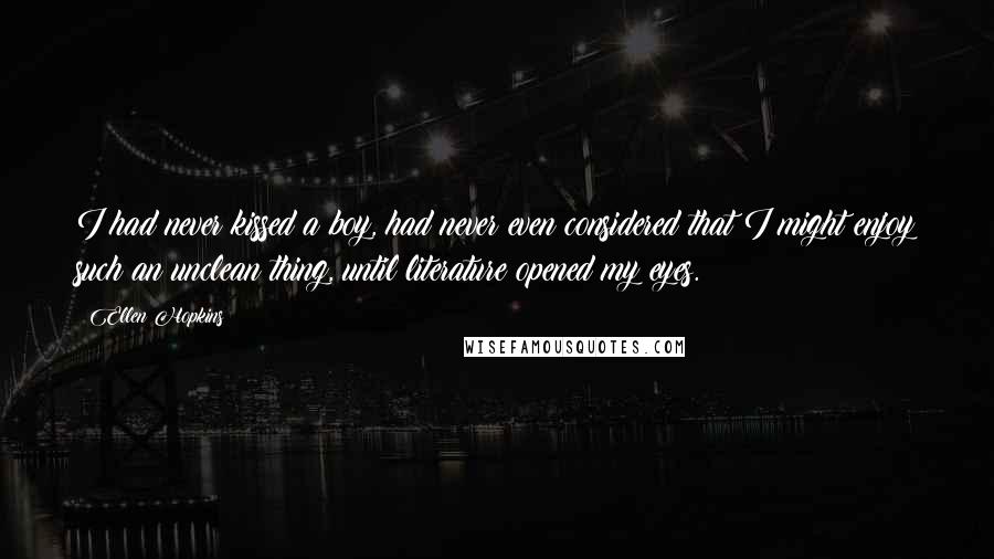 Ellen Hopkins Quotes: I had never kissed a boy, had never even considered that I might enjoy such an unclean thing, until literature opened my eyes.