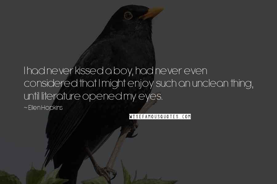 Ellen Hopkins Quotes: I had never kissed a boy, had never even considered that I might enjoy such an unclean thing, until literature opened my eyes.