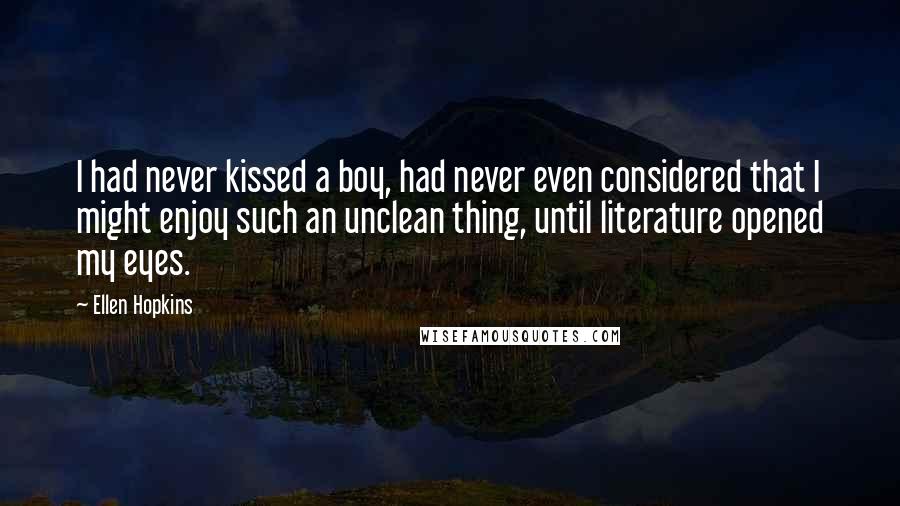 Ellen Hopkins Quotes: I had never kissed a boy, had never even considered that I might enjoy such an unclean thing, until literature opened my eyes.