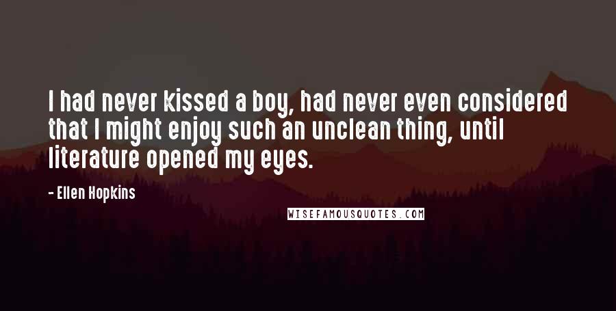 Ellen Hopkins Quotes: I had never kissed a boy, had never even considered that I might enjoy such an unclean thing, until literature opened my eyes.