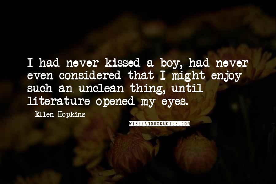 Ellen Hopkins Quotes: I had never kissed a boy, had never even considered that I might enjoy such an unclean thing, until literature opened my eyes.