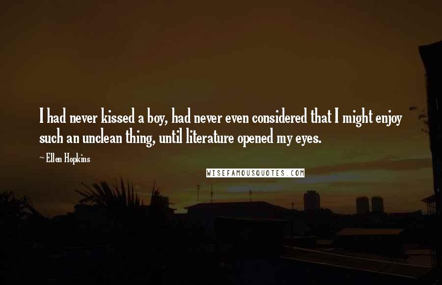 Ellen Hopkins Quotes: I had never kissed a boy, had never even considered that I might enjoy such an unclean thing, until literature opened my eyes.