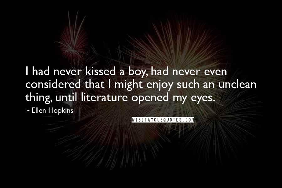 Ellen Hopkins Quotes: I had never kissed a boy, had never even considered that I might enjoy such an unclean thing, until literature opened my eyes.