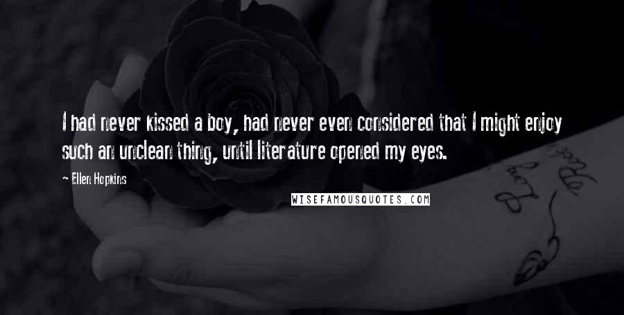 Ellen Hopkins Quotes: I had never kissed a boy, had never even considered that I might enjoy such an unclean thing, until literature opened my eyes.