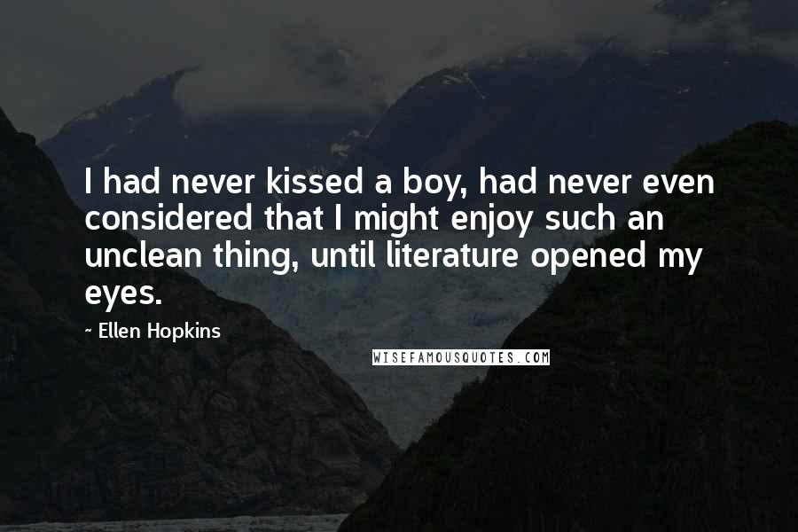 Ellen Hopkins Quotes: I had never kissed a boy, had never even considered that I might enjoy such an unclean thing, until literature opened my eyes.