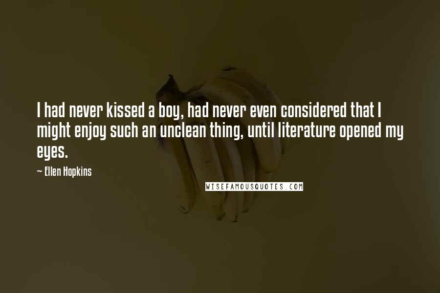 Ellen Hopkins Quotes: I had never kissed a boy, had never even considered that I might enjoy such an unclean thing, until literature opened my eyes.