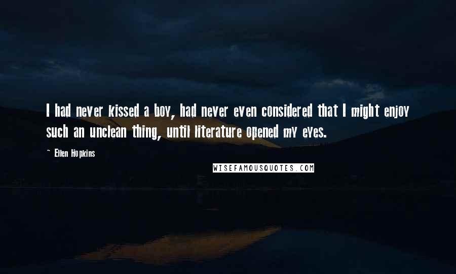 Ellen Hopkins Quotes: I had never kissed a boy, had never even considered that I might enjoy such an unclean thing, until literature opened my eyes.