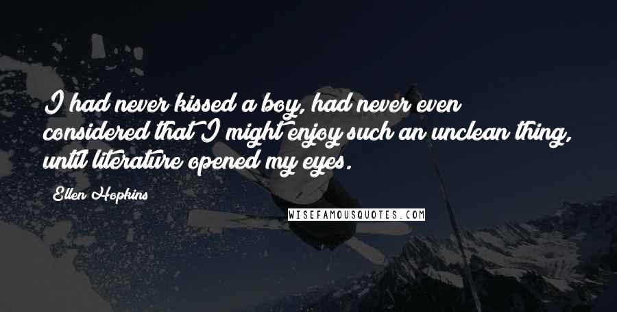 Ellen Hopkins Quotes: I had never kissed a boy, had never even considered that I might enjoy such an unclean thing, until literature opened my eyes.