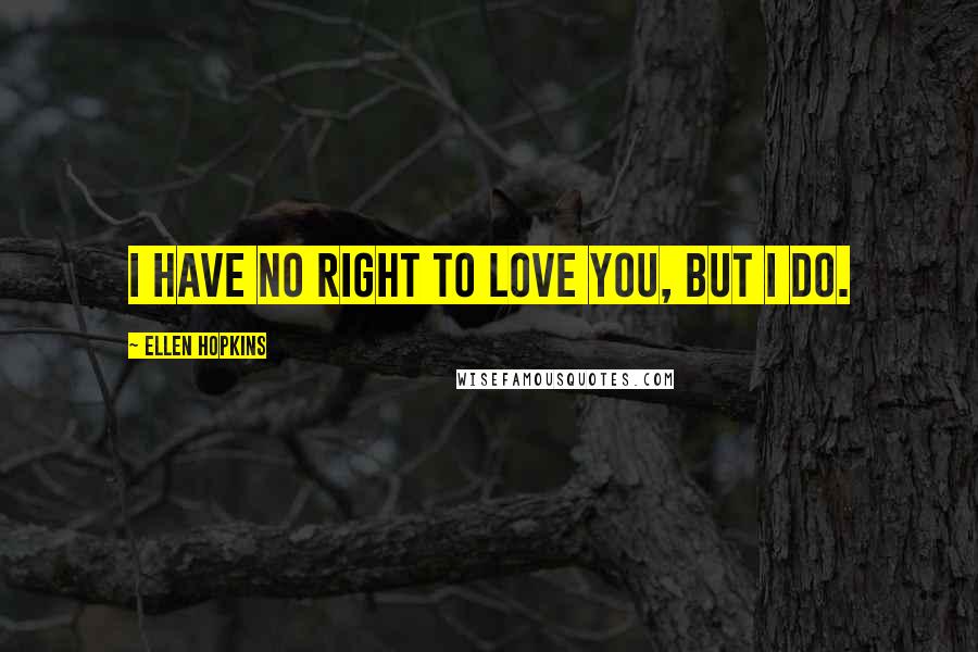 Ellen Hopkins Quotes: I have no right to love you, but I do.