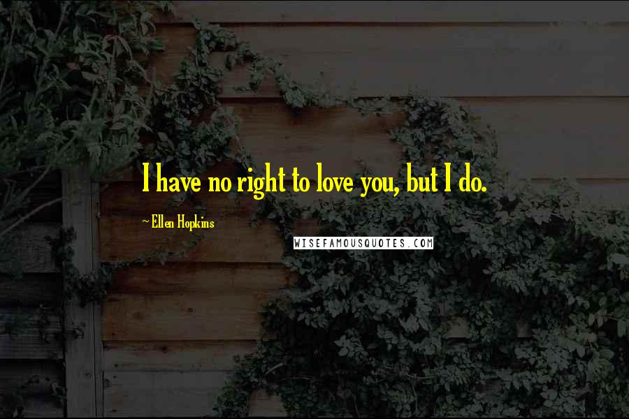 Ellen Hopkins Quotes: I have no right to love you, but I do.