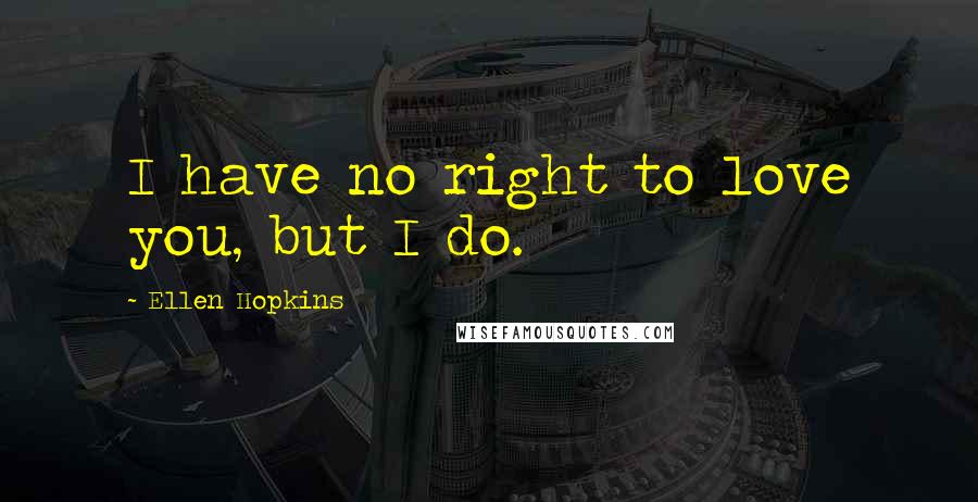 Ellen Hopkins Quotes: I have no right to love you, but I do.