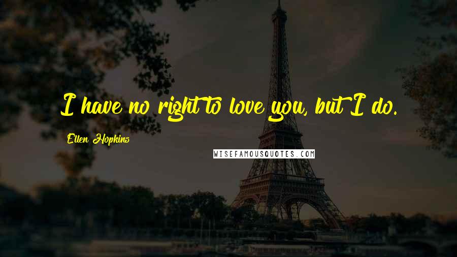 Ellen Hopkins Quotes: I have no right to love you, but I do.