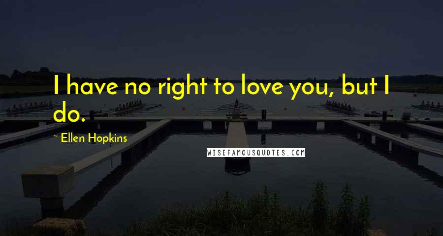 Ellen Hopkins Quotes: I have no right to love you, but I do.