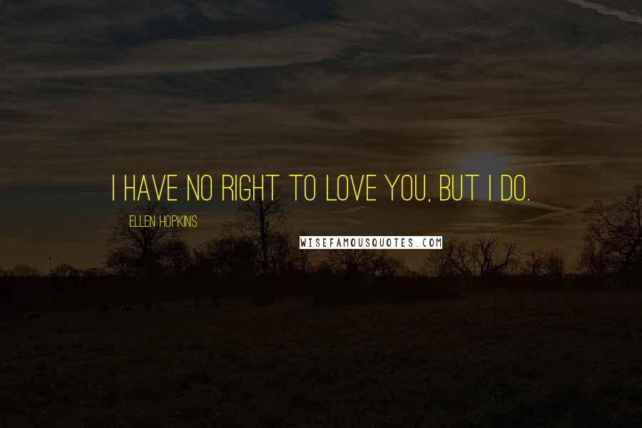 Ellen Hopkins Quotes: I have no right to love you, but I do.
