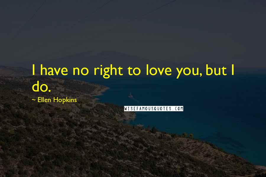 Ellen Hopkins Quotes: I have no right to love you, but I do.