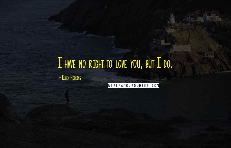 Ellen Hopkins Quotes: I have no right to love you, but I do.