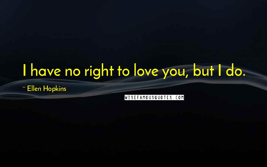 Ellen Hopkins Quotes: I have no right to love you, but I do.