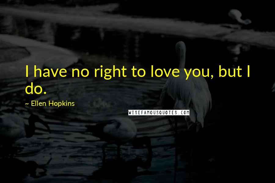 Ellen Hopkins Quotes: I have no right to love you, but I do.