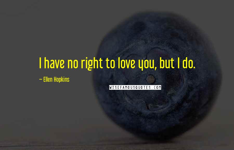 Ellen Hopkins Quotes: I have no right to love you, but I do.