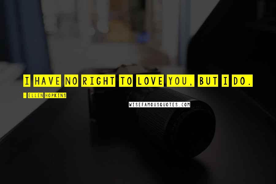 Ellen Hopkins Quotes: I have no right to love you, but I do.