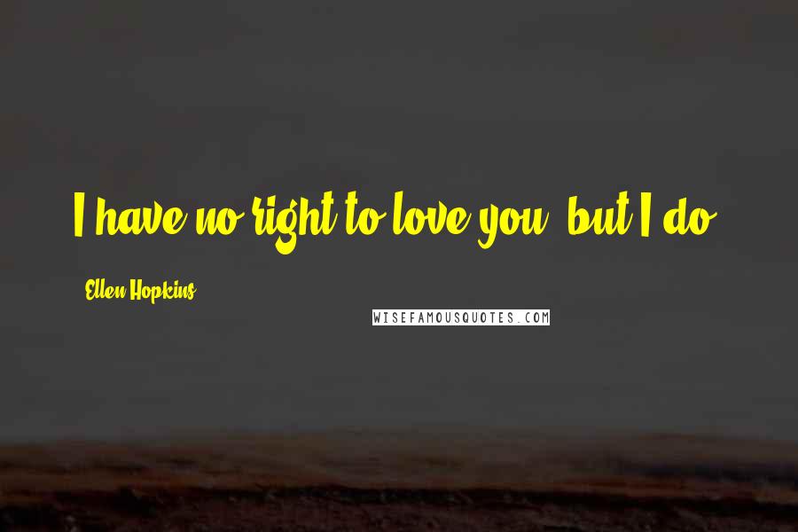 Ellen Hopkins Quotes: I have no right to love you, but I do.
